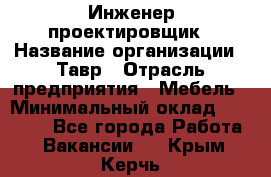 Инженер-проектировщик › Название организации ­ Тавр › Отрасль предприятия ­ Мебель › Минимальный оклад ­ 50 000 - Все города Работа » Вакансии   . Крым,Керчь